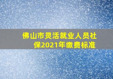 佛山市灵活就业人员社保2021年缴费标准