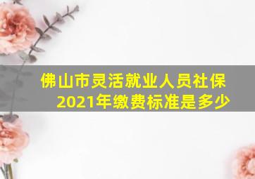 佛山市灵活就业人员社保2021年缴费标准是多少