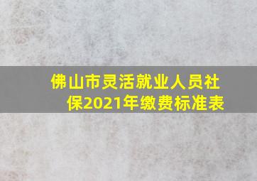 佛山市灵活就业人员社保2021年缴费标准表