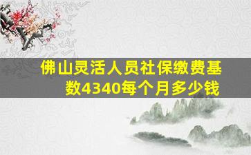 佛山灵活人员社保缴费基数4340每个月多少钱