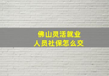 佛山灵活就业人员社保怎么交