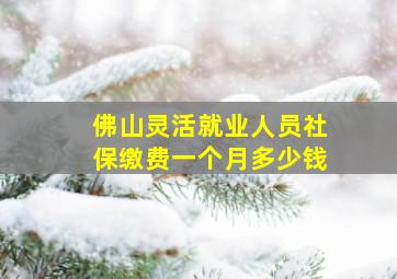 佛山灵活就业人员社保缴费一个月多少钱