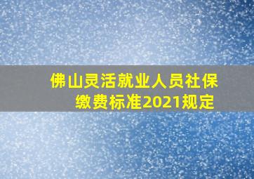 佛山灵活就业人员社保缴费标准2021规定