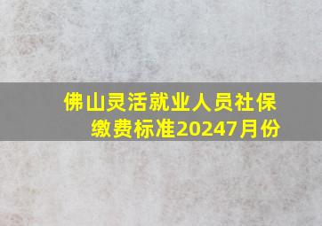 佛山灵活就业人员社保缴费标准20247月份