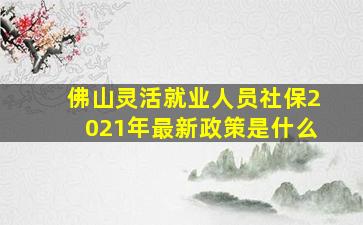 佛山灵活就业人员社保2021年最新政策是什么