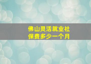 佛山灵活就业社保费多少一个月