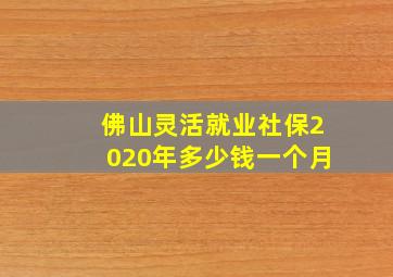 佛山灵活就业社保2020年多少钱一个月