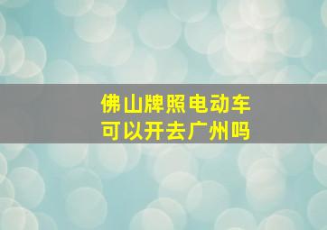 佛山牌照电动车可以开去广州吗