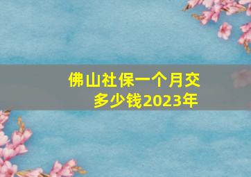 佛山社保一个月交多少钱2023年