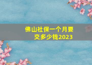 佛山社保一个月要交多少钱2023