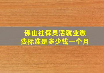 佛山社保灵活就业缴费标准是多少钱一个月