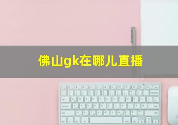 佛山gk在哪儿直播