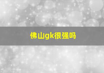 佛山gk很强吗