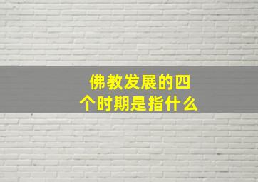 佛教发展的四个时期是指什么