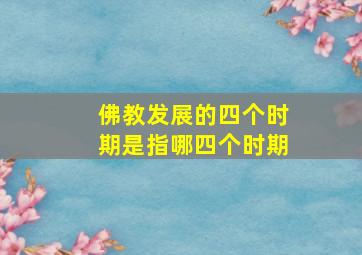 佛教发展的四个时期是指哪四个时期