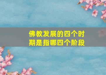 佛教发展的四个时期是指哪四个阶段