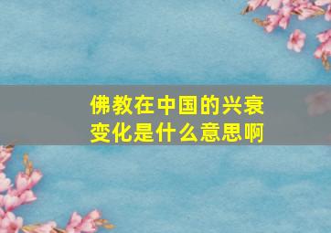 佛教在中国的兴衰变化是什么意思啊