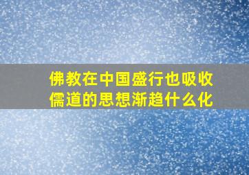 佛教在中国盛行也吸收儒道的思想渐趋什么化