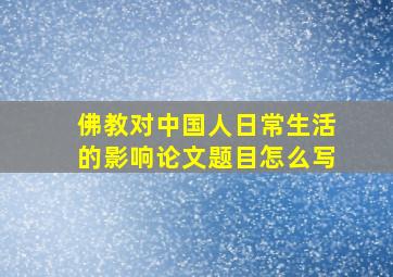 佛教对中国人日常生活的影响论文题目怎么写