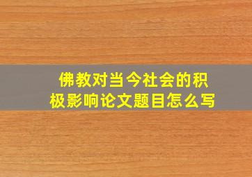 佛教对当今社会的积极影响论文题目怎么写