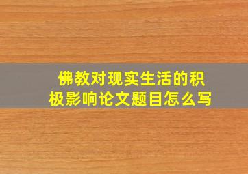 佛教对现实生活的积极影响论文题目怎么写