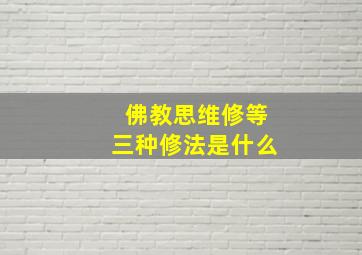 佛教思维修等三种修法是什么