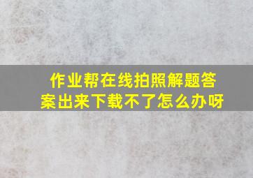 作业帮在线拍照解题答案出来下载不了怎么办呀