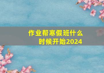 作业帮寒假班什么时候开始2024