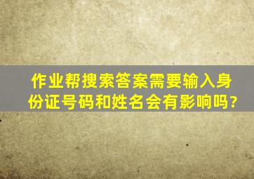 作业帮搜索答案需要输入身份证号码和姓名会有影响吗?