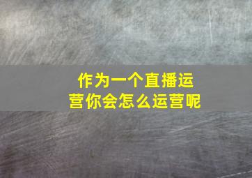 作为一个直播运营你会怎么运营呢