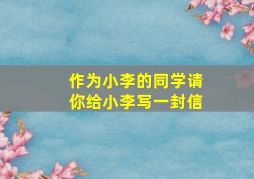 作为小李的同学请你给小李写一封信