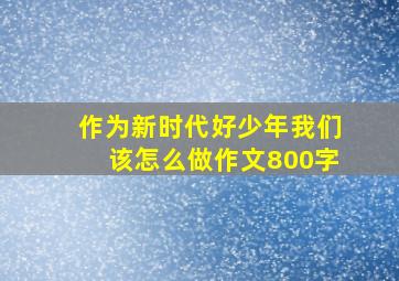 作为新时代好少年我们该怎么做作文800字