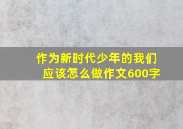 作为新时代少年的我们应该怎么做作文600字