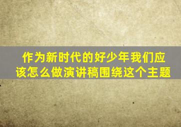 作为新时代的好少年我们应该怎么做演讲稿围绕这个主题