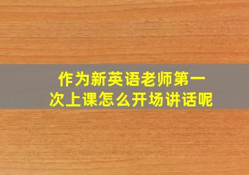 作为新英语老师第一次上课怎么开场讲话呢