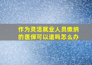 作为灵活就业人员缴纳的医保可以退吗怎么办