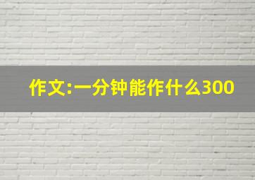 作文:一分钟能作什么300