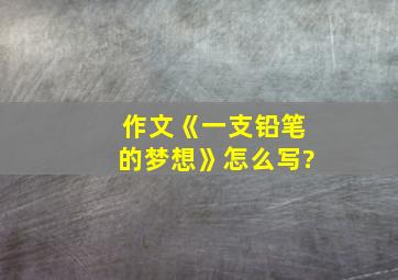 作文《一支铅笔的梦想》怎么写?