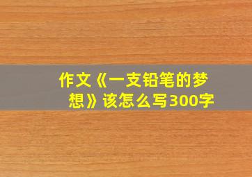 作文《一支铅笔的梦想》该怎么写300字