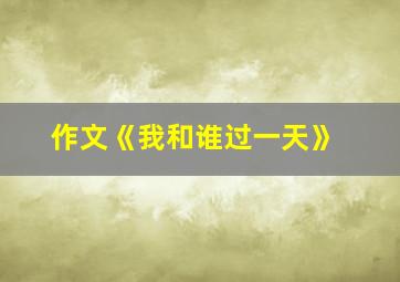 作文《我和谁过一天》