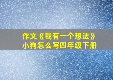 作文《我有一个想法》小狗怎么写四年级下册