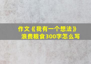 作文《我有一个想法》浪费粮食300字怎么写