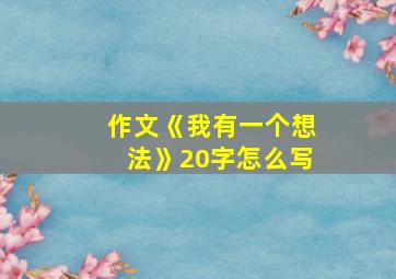 作文《我有一个想法》20字怎么写