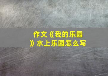 作文《我的乐园》水上乐园怎么写