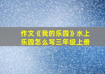 作文《我的乐园》水上乐园怎么写三年级上册