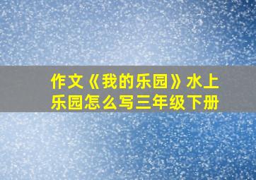 作文《我的乐园》水上乐园怎么写三年级下册