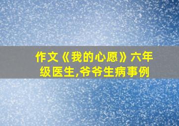 作文《我的心愿》六年级医生,爷爷生病事例