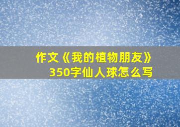 作文《我的植物朋友》350字仙人球怎么写