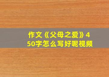 作文《父母之爱》450字怎么写好呢视频