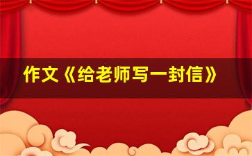 作文《给老师写一封信》